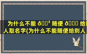 为什么不能 🐳 随便 🐝 给别人取名字(为什么不能随便给别人取名字的原因)